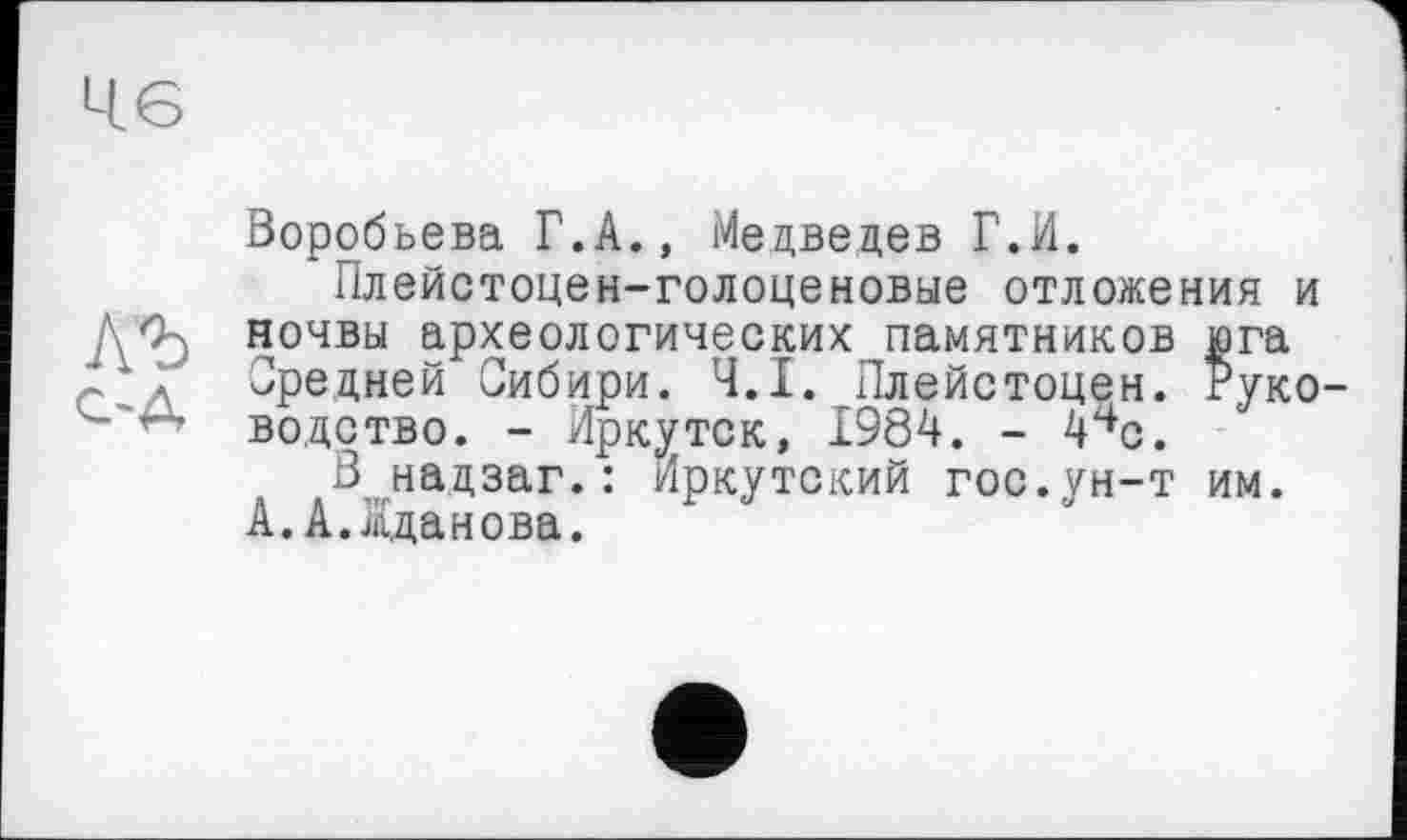 ﻿Воробьева Г.А., Медведев Г.И.
Плейстоцен-голоценовые отложения и ночвы археологических памятников юга Вредней Сибири. Ч.І. Плейстоцен. Руководство. - Иркутск, 1984. - 44с.
В надзаг.: Иркутский гос.ун-т им. А.А.Жданова.